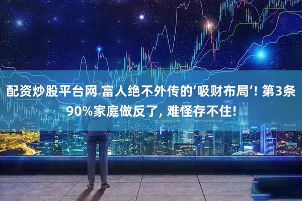 配资炒股平台网 富人绝不外传的‘吸财布局’! 第3条90%家庭做反了, 难怪存不住!