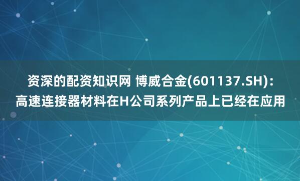 资深的配资知识网 博威合金(601137.SH)：高速连接器材料在H公司系列产品上已经在应用