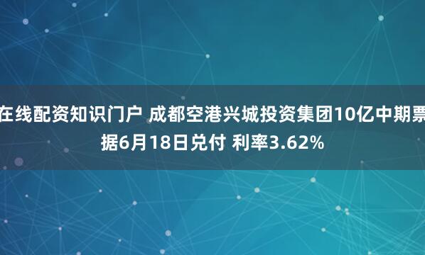 在线配资知识门户 成都空港兴城投资集团10亿中期票据6月18日兑付 利率3.62%