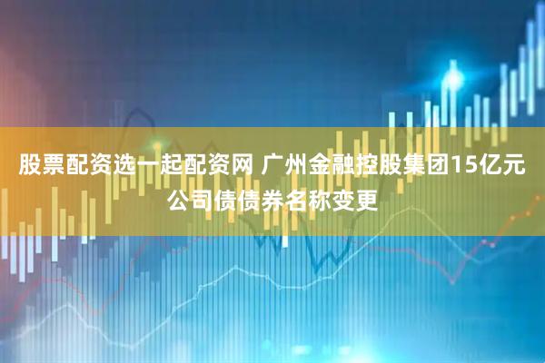 股票配资选一起配资网 广州金融控股集团15亿元公司债债券名称变更