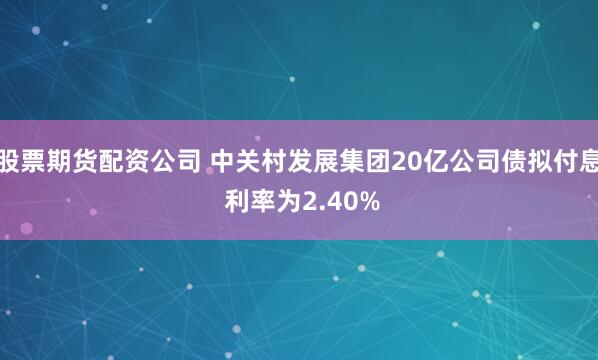 股票期货配资公司 中关村发展集团20亿公司债拟付息 利率为2.40%