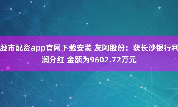 股市配资app官网下载安装 友阿股份：获长沙银行利润分红 金额为9602.72万元