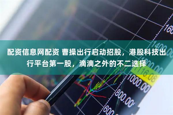 配资信息网配资 曹操出行启动招股，港股科技出行平台第一股，滴滴之外的不二选择