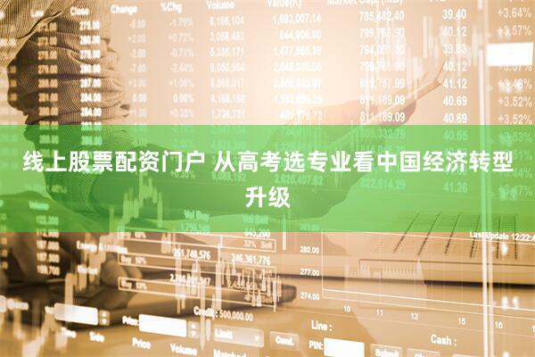 线上股票配资门户 从高考选专业看中国经济转型升级