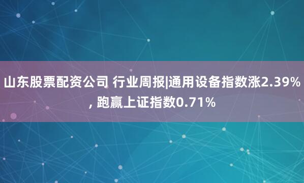 山东股票配资公司 行业周报|通用设备指数涨2.39%, 跑赢上证指数0.71%