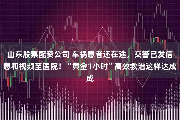 山东股票配资公司 车祸患者还在途，交警已发信息和视频至医院！“黄金1小时”高效救治这样达成