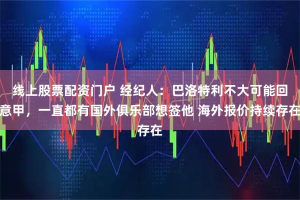 线上股票配资门户 经纪人：巴洛特利不大可能回意甲，一直都有国外俱乐部想签他 海外报价持续存在