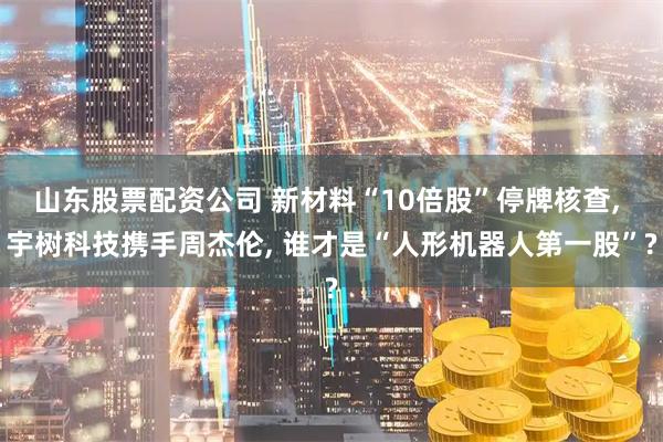 山东股票配资公司 新材料“10倍股”停牌核查, 宇树科技携手周杰伦, 谁才是“人形机器人第一股”?