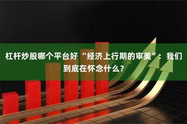 杠杆炒股哪个平台好 “经济上行期的审美”：我们到底在怀念什么？