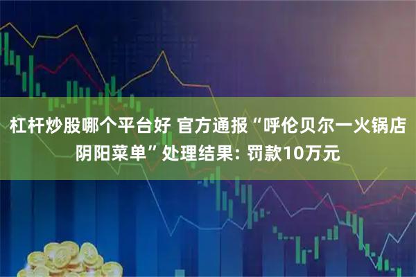 杠杆炒股哪个平台好 官方通报“呼伦贝尔一火锅店阴阳菜单”处理结果: 罚款10万元