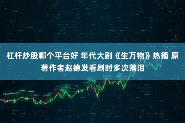 杠杆炒股哪个平台好 年代大剧《生万物》热播 原著作者赵德发看剧时多次落泪