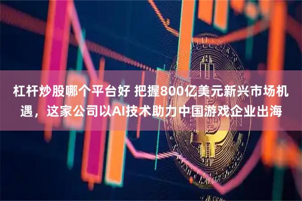 杠杆炒股哪个平台好 把握800亿美元新兴市场机遇，这家公司以AI技术助力中国游戏企业出海