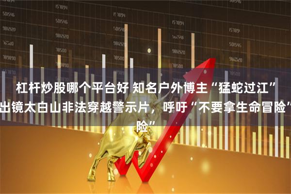 杠杆炒股哪个平台好 知名户外博主“猛蛇过江”出镜太白山非法穿越警示片，呼吁“不要拿生命冒险”
