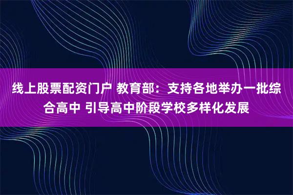 线上股票配资门户 教育部：支持各地举办一批综合高中 引导高中阶段学校多样化发展