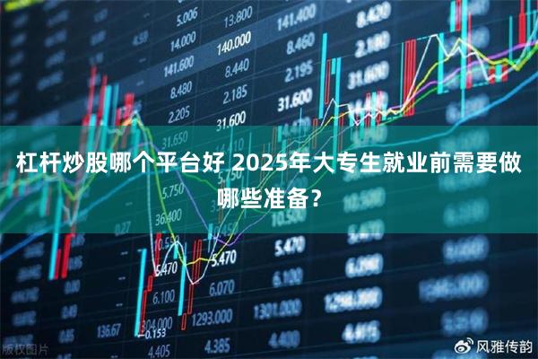 杠杆炒股哪个平台好 2025年大专生就业前需要做哪些准备？