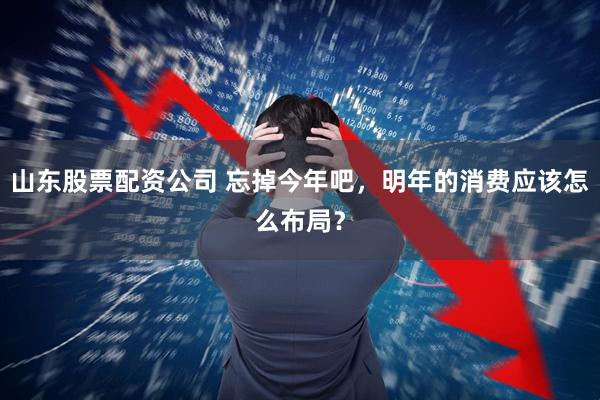 山东股票配资公司 忘掉今年吧，明年的消费应该怎么布局？