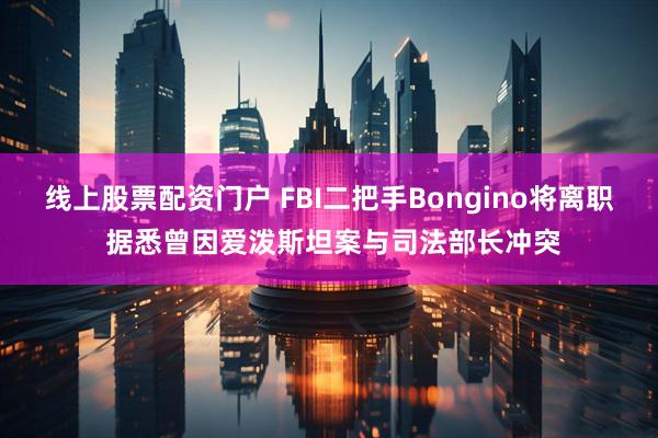 线上股票配资门户 FBI二把手Bongino将离职 据悉曾因爱泼斯坦案与司法部长冲突
