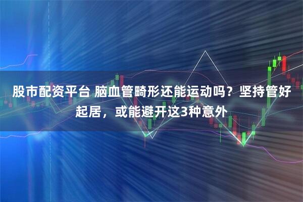 股市配资平台 脑血管畸形还能运动吗？坚持管好起居，或能避开这3种意外