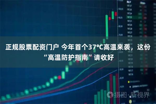 正规股票配资门户 今年首个37℃高温来袭，这份“高温防护指南”请收好