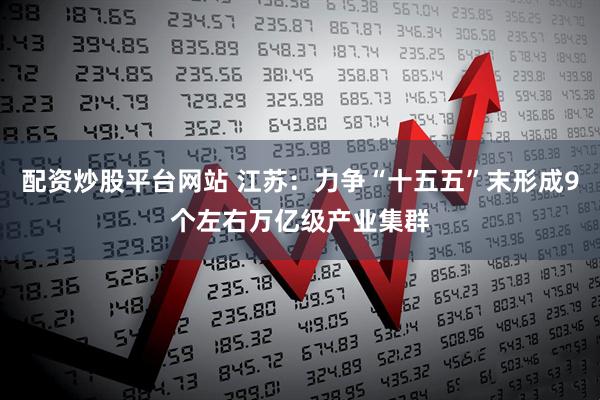 配资炒股平台网站 江苏：力争“十五五”末形成9个左右万亿级产业集群