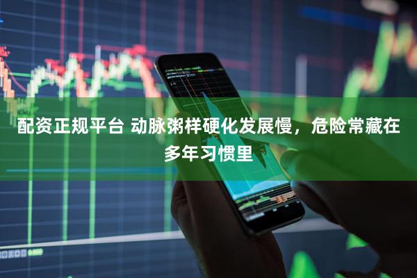 配资正规平台 动脉粥样硬化发展慢，危险常藏在多年习惯里