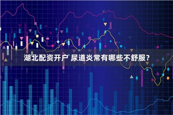 湖北配资开户 尿道炎常有哪些不舒服？