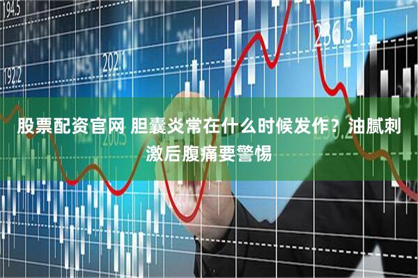 股票配资官网 胆囊炎常在什么时候发作？油腻刺激后腹痛要警惕