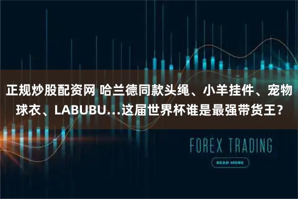 正规炒股配资网 哈兰德同款头绳、小羊挂件、宠物球衣、LABUBU…这届世界杯谁是最强带货王？
