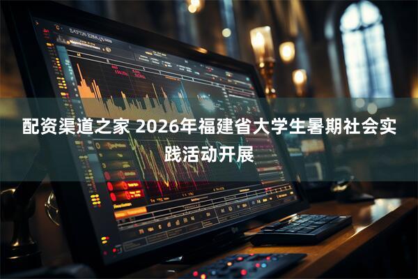 配资渠道之家 2026年福建省大学生暑期社会实践活动开展