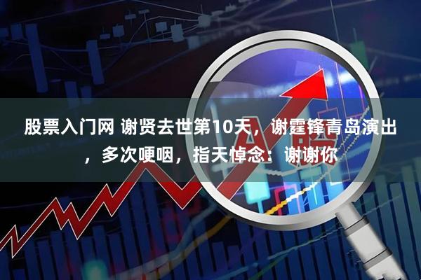 股票入门网 谢贤去世第10天，谢霆锋青岛演出，多次哽咽，指天悼念：谢谢你
